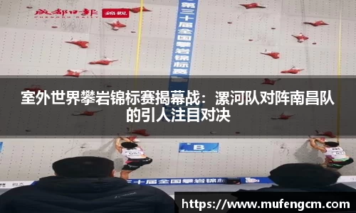 室外世界攀岩锦标赛揭幕战：漯河队对阵南昌队的引人注目对决