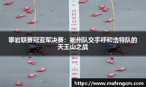 攀岩联赛冠亚军决赛：衢州队交手呼和浩特队的天王山之战
