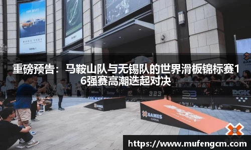 重磅预告：马鞍山队与无锡队的世界滑板锦标赛16强赛高潮迭起对决
