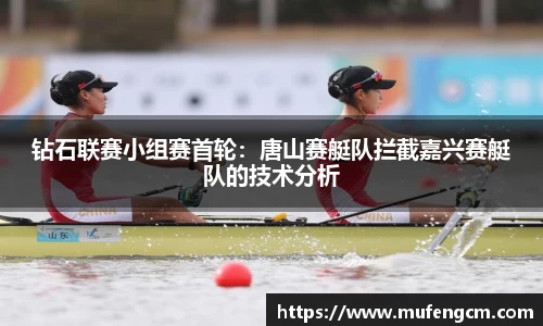钻石联赛小组赛首轮：唐山赛艇队拦截嘉兴赛艇队的技术分析