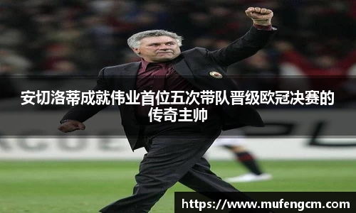 安切洛蒂成就伟业首位五次带队晋级欧冠决赛的传奇主帅
