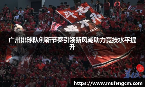 广州排球队创新节奏引领新风潮助力竞技水平提升